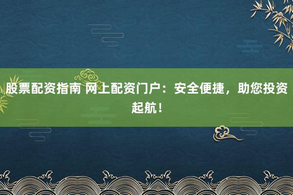 股票配资指南 网上配资门户：安全便捷，助您投资起航！