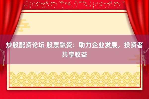 炒股配资论坛 股票融资：助力企业发展，投资者共享收益