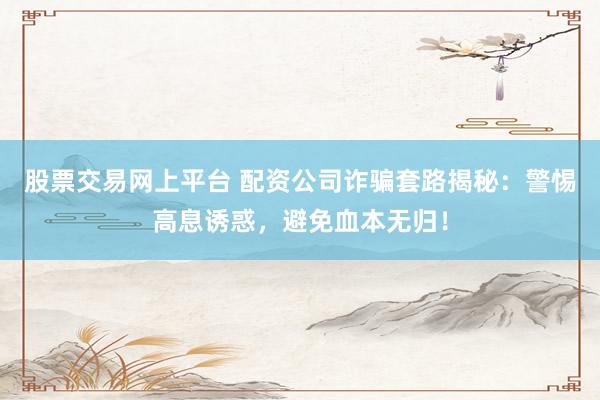 股票交易网上平台 配资公司诈骗套路揭秘：警惕高息诱惑，避免血本无归！