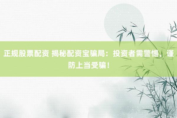 正规股票配资 揭秘配资宝骗局：投资者需警惕，谨防上当受骗！