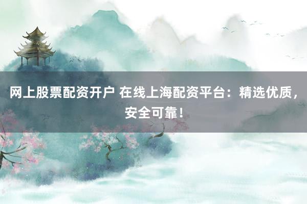 网上股票配资开户 在线上海配资平台：精选优质，安全可靠！