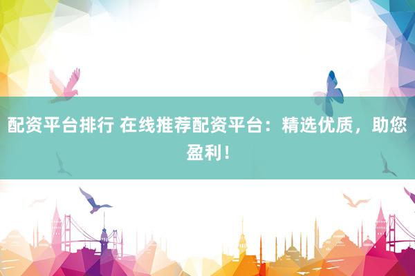 配资平台排行 在线推荐配资平台：精选优质，助您盈利！