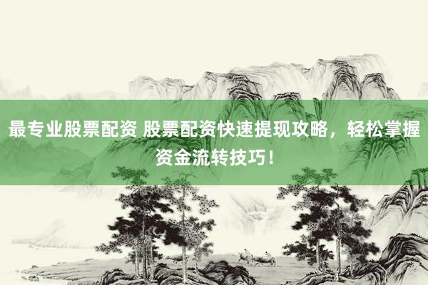 最专业股票配资 股票配资快速提现攻略，轻松掌握资金流转技巧！