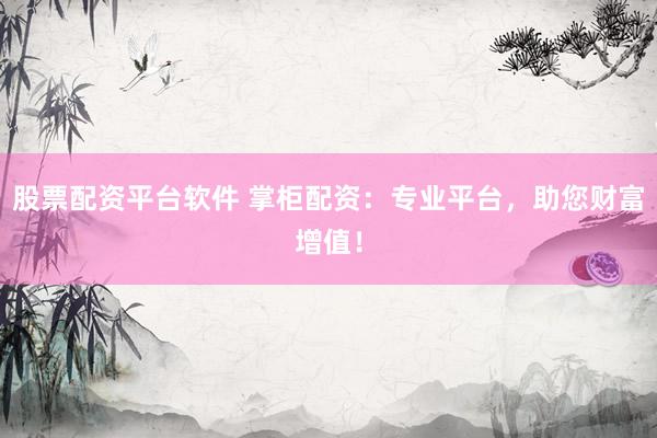 股票配资平台软件 掌柜配资：专业平台，助您财富增值！