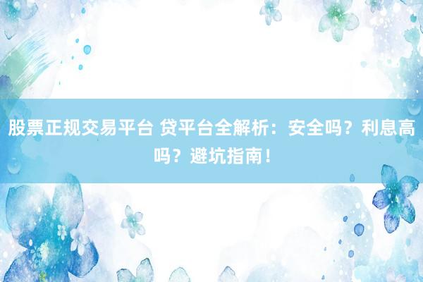 股票正规交易平台 贷平台全解析：安全吗？利息高吗？避坑指南！