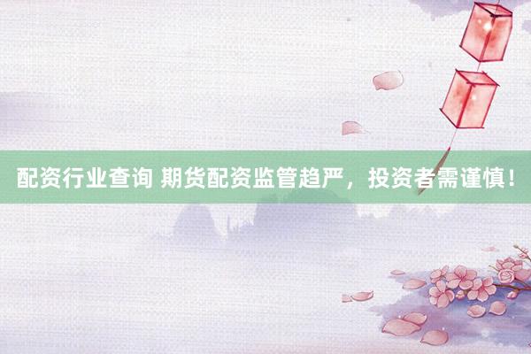 配资行业查询 期货配资监管趋严，投资者需谨慎！