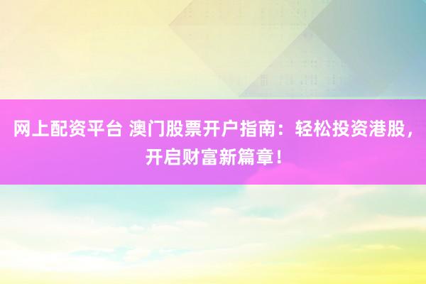 网上配资平台 澳门股票开户指南：轻松投资港股，开启财富新篇章！
