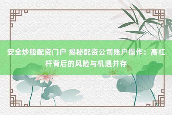 安全炒股配资门户 揭秘配资公司账户操作：高杠杆背后的风险与机遇并存