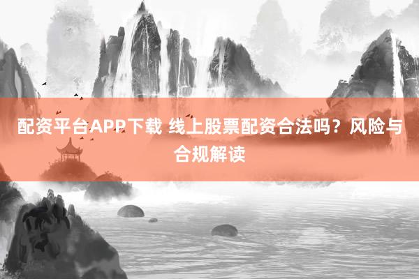 配资平台APP下载 线上股票配资合法吗？风险与合规解读