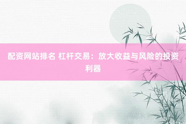 配资网站排名 杠杆交易：放大收益与风险的投资利器