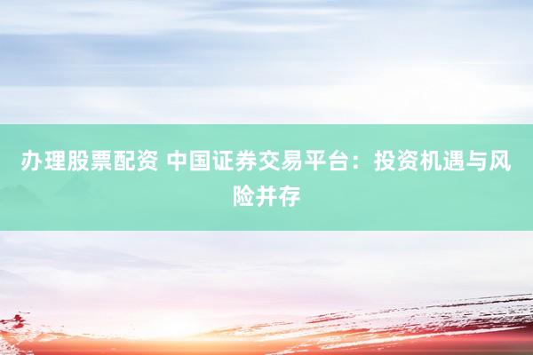 办理股票配资 中国证券交易平台：投资机遇与风险并存