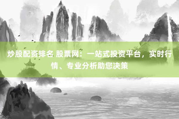 炒股配资排名 股票网：一站式投资平台，实时行情、专业分析助您决策