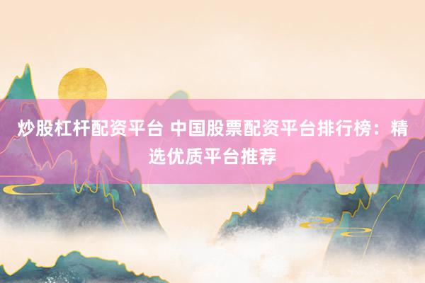 炒股杠杆配资平台 中国股票配资平台排行榜：精选优质平台推荐