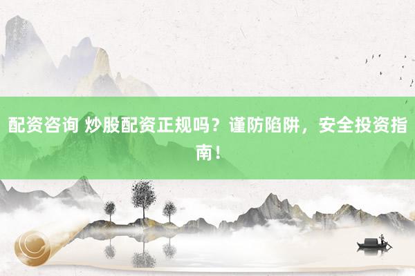 配资咨询 炒股配资正规吗？谨防陷阱，安全投资指南！