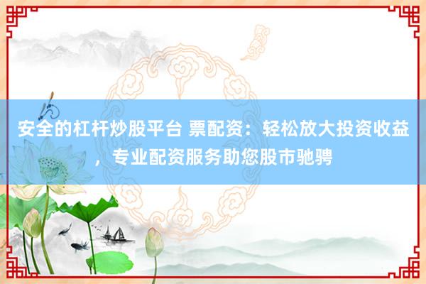 安全的杠杆炒股平台 票配资：轻松放大投资收益，专业配资服务助您股市驰骋