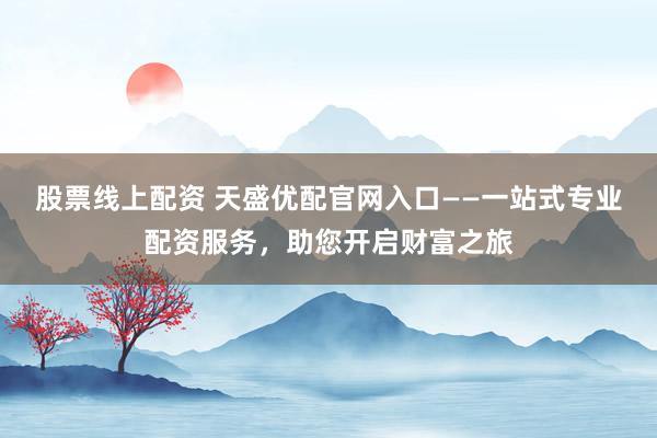 股票线上配资 天盛优配官网入口——一站式专业配资服务，助您开启财富之旅
