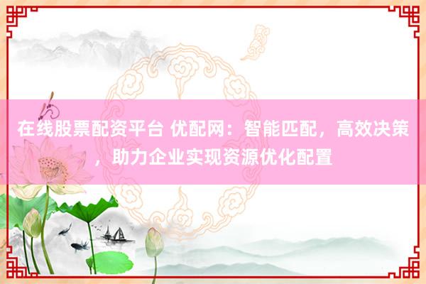 在线股票配资平台 优配网：智能匹配，高效决策，助力企业实现资源优化配置