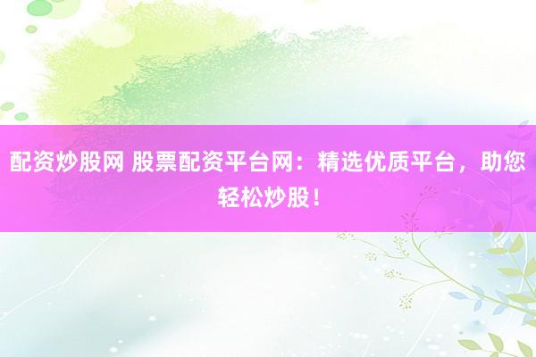 配资炒股网 股票配资平台网：精选优质平台，助您轻松炒股！