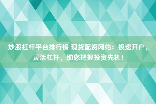 炒股杠杆平台排行榜 现货配资网站：极速开户，灵活杠杆，助您把握投资先机！
