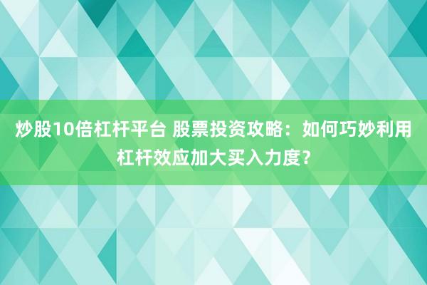 炒股10倍杠杆平台 股票投资攻略：如何巧妙利用杠杆效应加大买入力度？