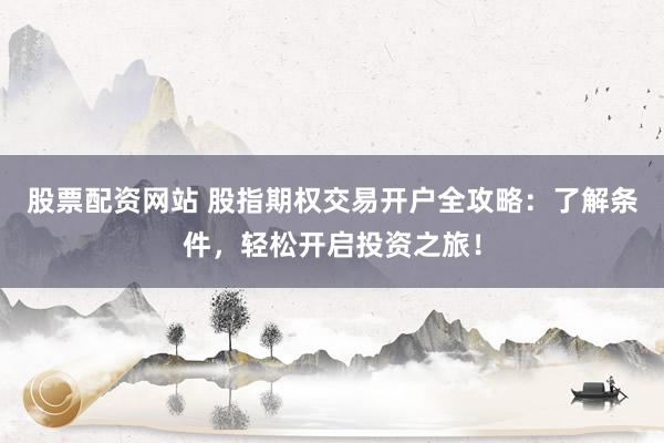 股票配资网站 股指期权交易开户全攻略：了解条件，轻松开启投资之旅！