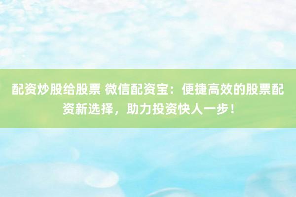 配资炒股给股票 微信配资宝：便捷高效的股票配资新选择，助力投资快人一步！