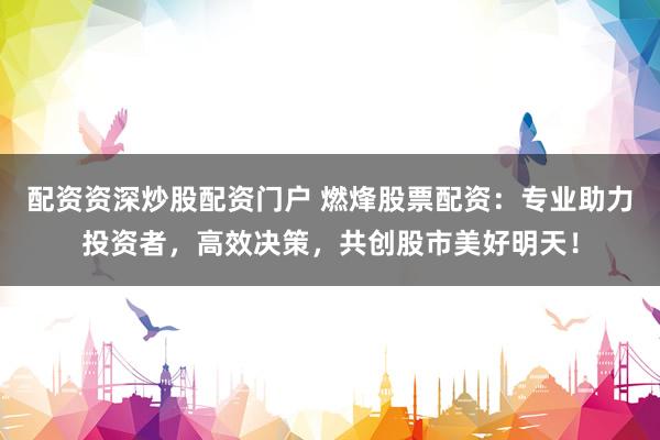 配资资深炒股配资门户 燃烽股票配资：专业助力投资者，高效决策，共创股市美好明天！