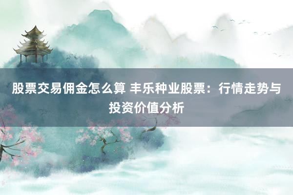 股票交易佣金怎么算 丰乐种业股票：行情走势与投资价值分析