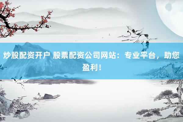 炒股配资开户 股票配资公司网站：专业平台，助您盈利！