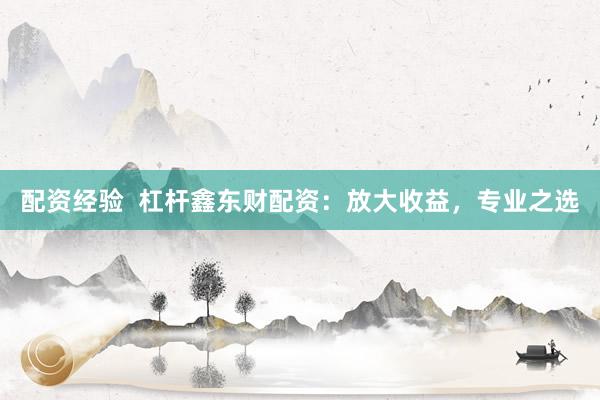 配资经验  杠杆鑫东财配资：放大收益，专业之选