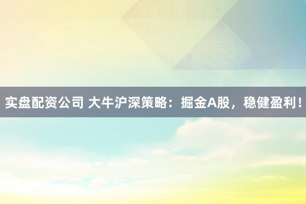 实盘配资公司 大牛沪深策略：掘金A股，稳健盈利！