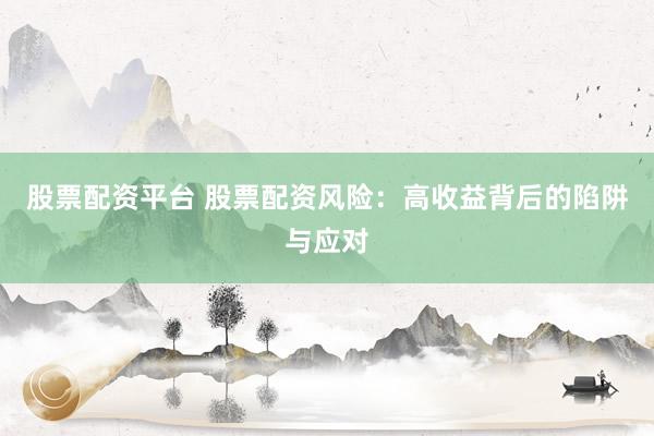 股票配资平台 股票配资风险：高收益背后的陷阱与应对