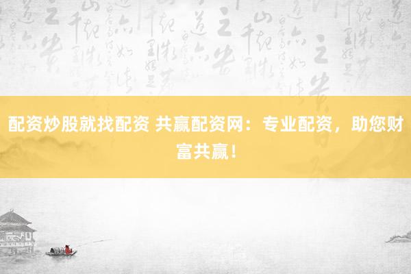 配资炒股就找配资 共赢配资网：专业配资，助您财富共赢！