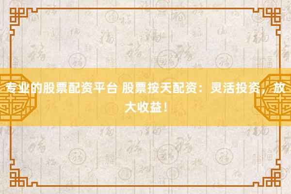 专业的股票配资平台 股票按天配资：灵活投资，放大收益！