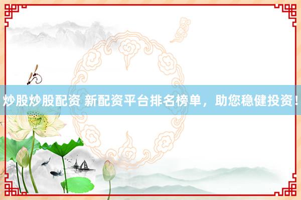 炒股炒股配资 新配资平台排名榜单，助您稳健投资！