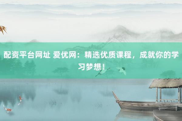 配资平台网址 爱优网：精选优质课程，成就你的学习梦想！