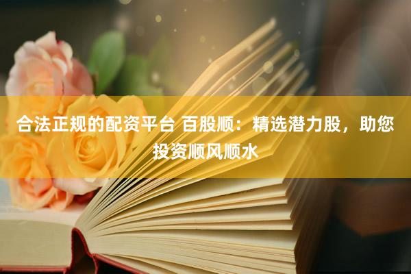 合法正规的配资平台 百股顺：精选潜力股，助您投资顺风顺水