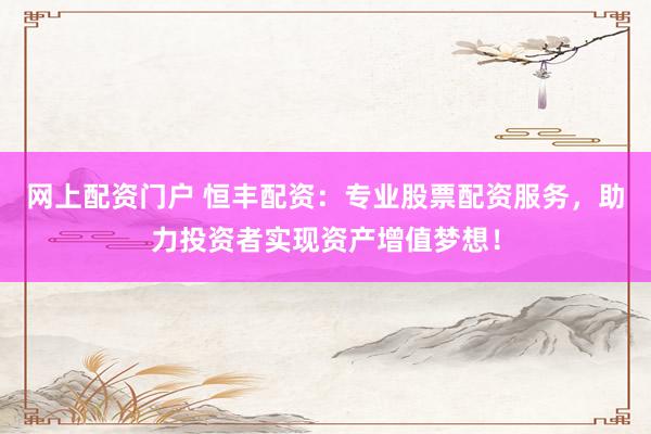 网上配资门户 恒丰配资：专业股票配资服务，助力投资者实现资产增值梦想！