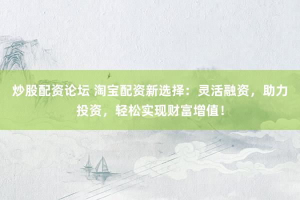 炒股配资论坛 淘宝配资新选择：灵活融资，助力投资，轻松实现财富增值！