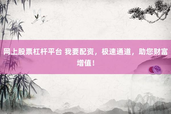 网上股票杠杆平台 我要配资，极速通道，助您财富增值！