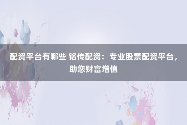 配资平台有哪些 铭传配资：专业股票配资平台，助您财富增值