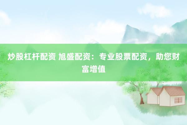 炒股杠杆配资 旭盛配资：专业股票配资，助您财富增值