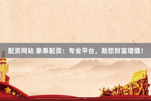 配资网站 象泰配资：专业平台，助您财富增值！