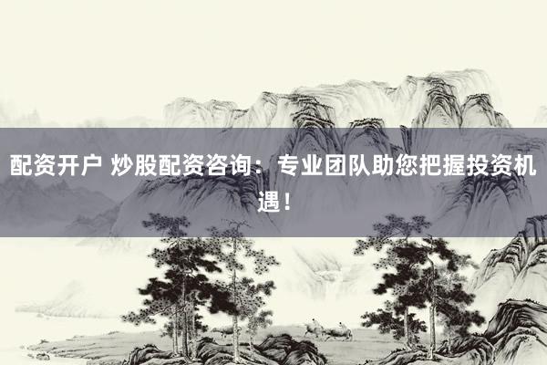 配资开户 炒股配资咨询：专业团队助您把握投资机遇！