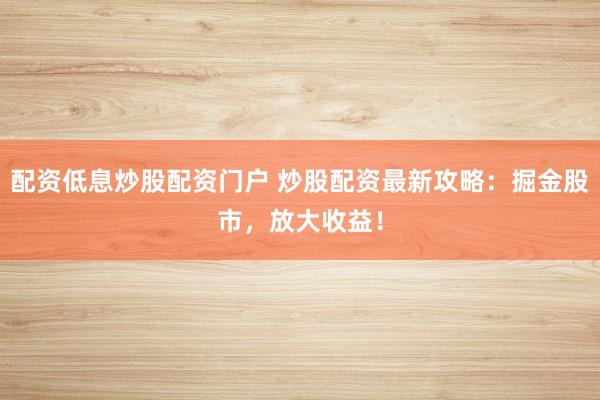 配资低息炒股配资门户 炒股配资最新攻略：掘金股市，放大收益！