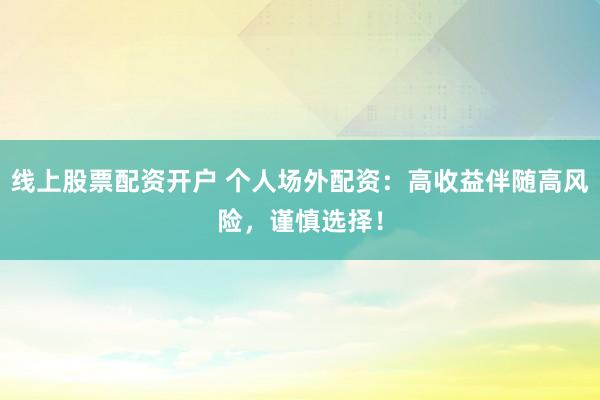 线上股票配资开户 个人场外配资：高收益伴随高风险，谨慎选择！