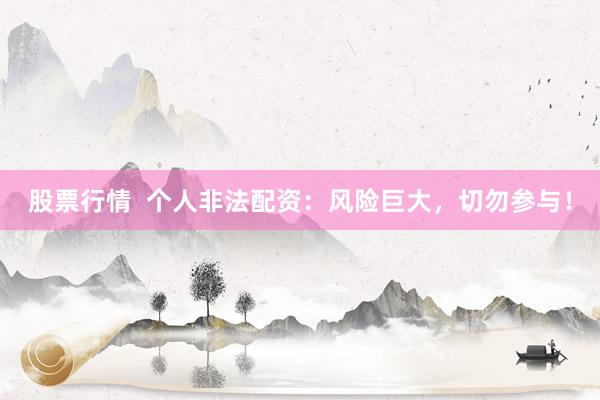 股票行情  个人非法配资：风险巨大，切勿参与！