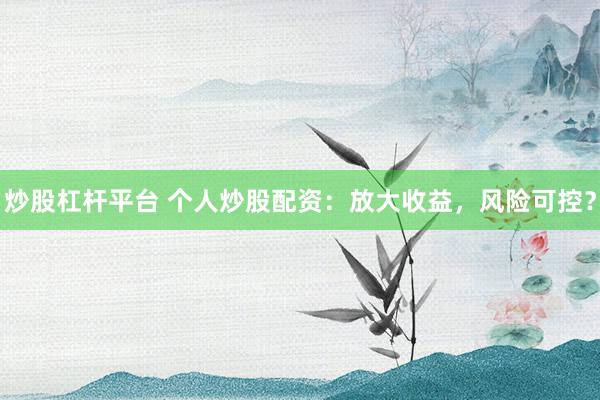 炒股杠杆平台 个人炒股配资：放大收益，风险可控？