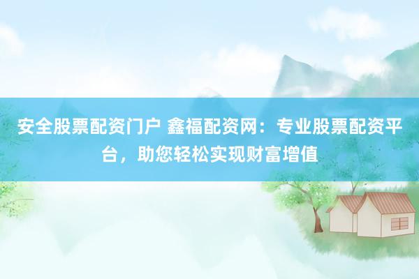 安全股票配资门户 鑫福配资网：专业股票配资平台，助您轻松实现财富增值