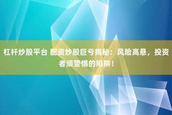 杠杆炒股平台 配资炒股巨亏揭秘：风险高悬，投资者须警惕的陷阱！